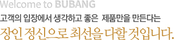 고객의 입장에서 생각하고 좋은 제품만을 만든다는 장인 정신으로 최선을 다할 것입니다.